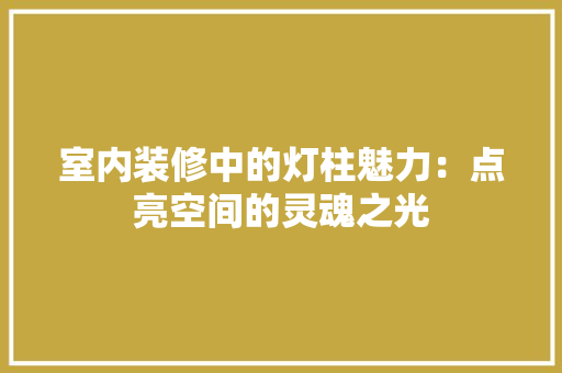 室内装修中的灯柱魅力：点亮空间的灵魂之光 现代风格装饰