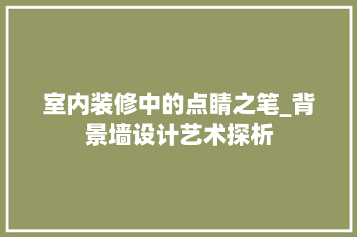 室内装修中的点睛之笔_背景墙设计艺术探析 现代风格装饰