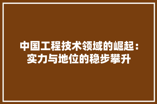中国工程技术领域的崛起：实力与地位的稳步攀升 家居装修