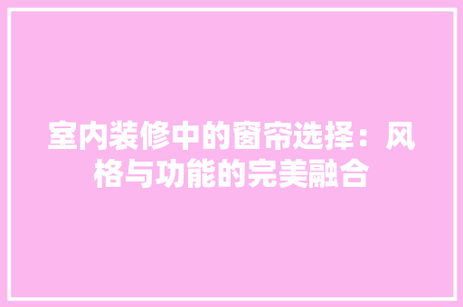室内装修中的窗帘选择：风格与功能的完美融合 现代风格装饰