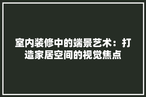 室内装修中的端景艺术：打造家居空间的视觉焦点 现代风格装饰