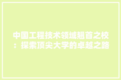 中国工程技术领域翘首之校：探索顶尖大学的卓越之路 家居装修