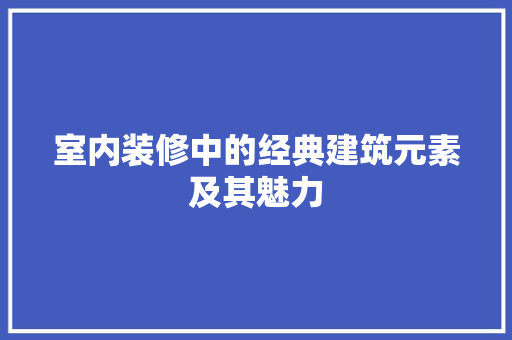 室内装修中的经典建筑元素及其魅力 现代风格装饰