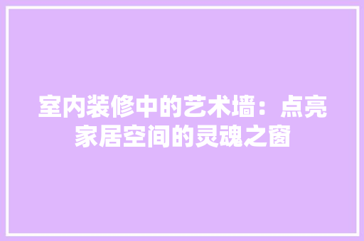 室内装修中的艺术墙：点亮家居空间的灵魂之窗 现代风格装饰