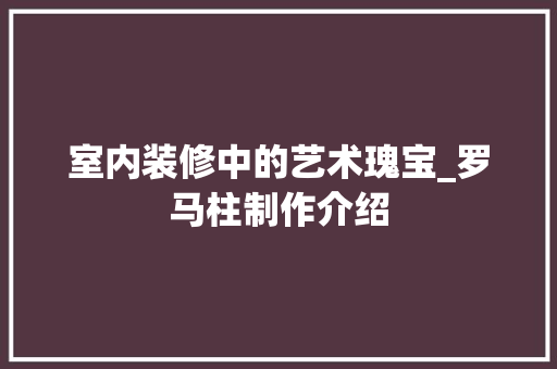 室内装修中的艺术瑰宝_罗马柱制作介绍 现代风格装饰