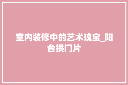 室内装修中的艺术瑰宝_阳台拱门片