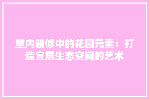 室内装修中的花园元素：打造宜居生态空间的艺术 现代风格装饰