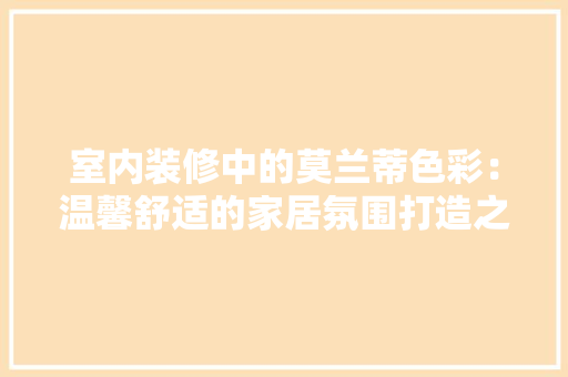 室内装修中的莫兰蒂色彩：温馨舒适的家居氛围打造之路