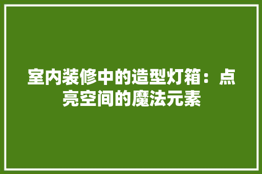 室内装修中的造型灯箱：点亮空间的魔法元素