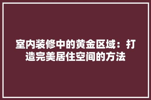 室内装修中的黄金区域：打造完美居住空间的方法
