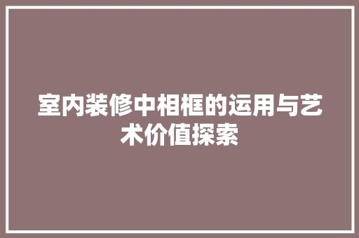 室内装修中相框的运用与艺术价值探索 现代风格装饰