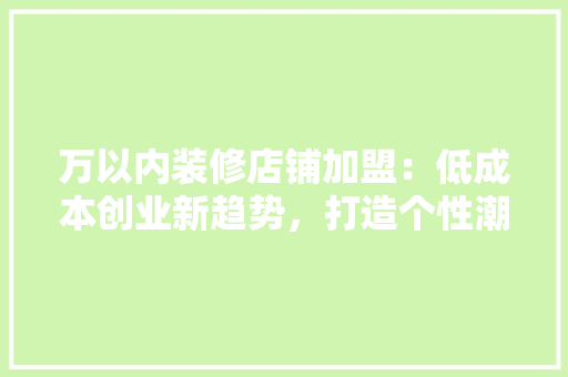 万以内装修店铺加盟：低成本创业新趋势，打造个性潮流空间