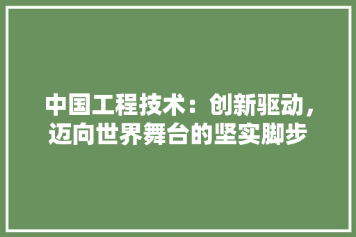 中国工程技术：创新驱动，迈向世界舞台的坚实脚步 家居装修