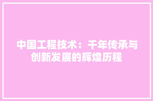 中国工程技术：千年传承与创新发展的辉煌历程 家居装修