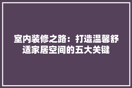 室内装修之路：打造温馨舒适家居空间的五大关键 现代风格装饰
