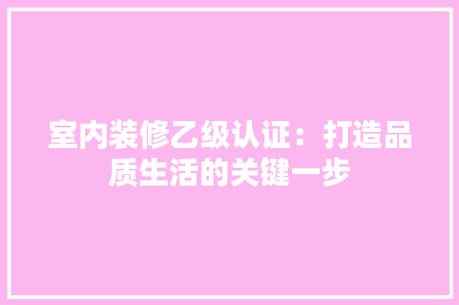 室内装修乙级认证：打造品质生活的关键一步