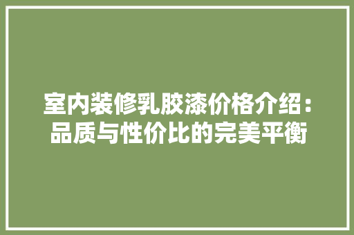 室内装修乳胶漆价格介绍：品质与性价比的完美平衡