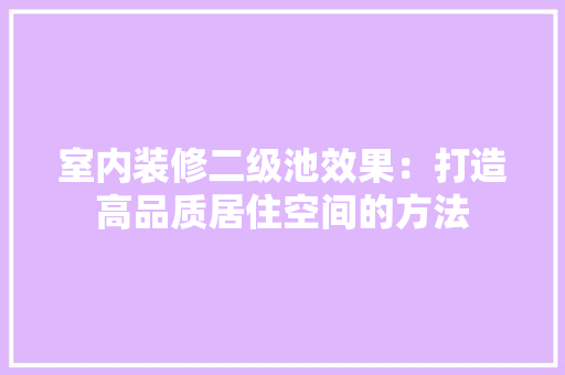 室内装修二级池效果：打造高品质居住空间的方法 现代风格装饰