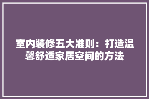 室内装修五大准则：打造温馨舒适家居空间的方法 现代风格装饰