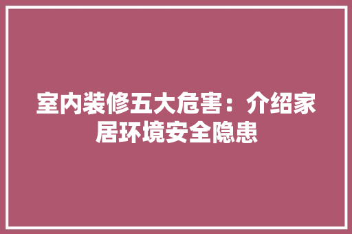 室内装修五大危害：介绍家居环境安全隐患 现代风格装饰
