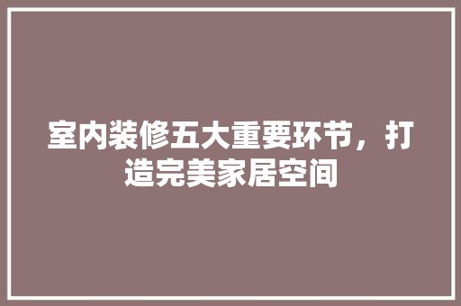 室内装修五大重要环节，打造完美家居空间