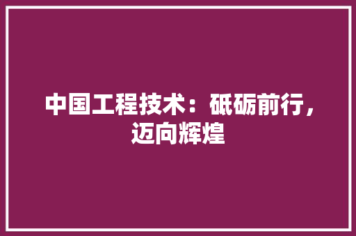 中国工程技术：砥砺前行，迈向辉煌 家居装修