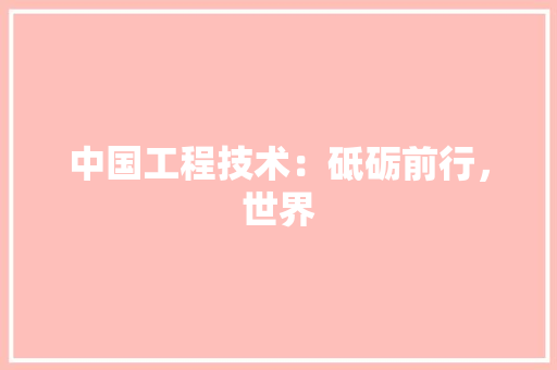 中国工程技术：砥砺前行，世界 家居装修