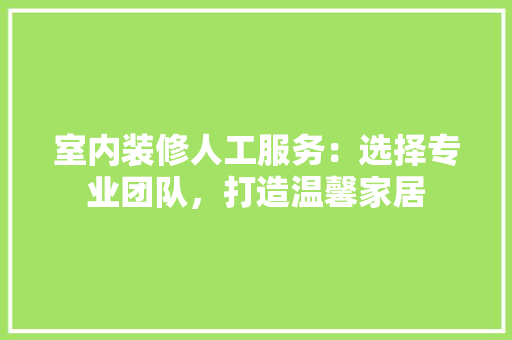 室内装修人工服务：选择专业团队，打造温馨家居