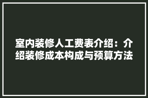 室内装修人工费表介绍：介绍装修成本构成与预算方法 现代风格装饰