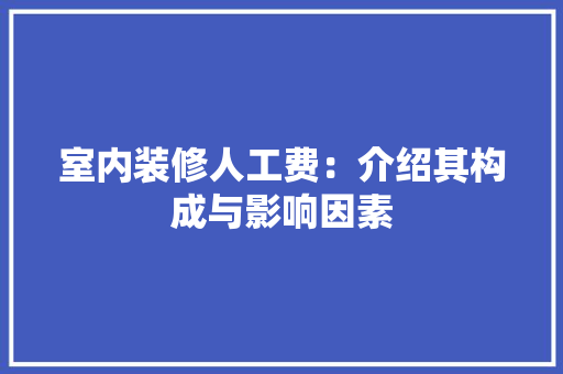 室内装修人工费：介绍其构成与影响因素 现代风格装饰