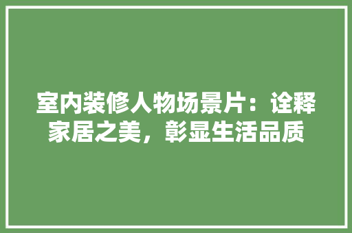 室内装修人物场景片：诠释家居之美，彰显生活品质 现代风格装饰