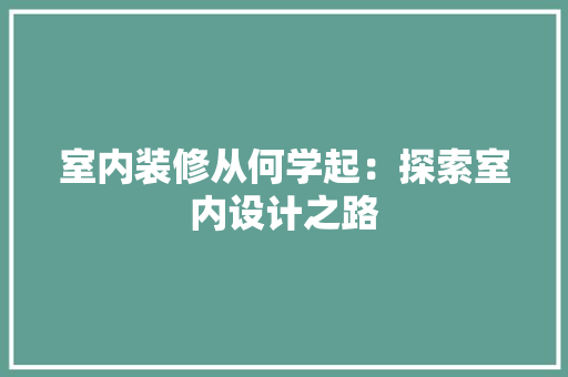 室内装修从何学起：探索室内设计之路