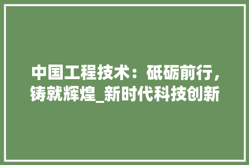 中国工程技术：砥砺前行，铸就辉煌_新时代科技创新的生动方法 家居装修