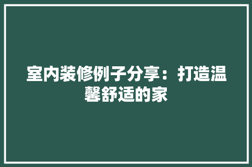 室内装修例子分享：打造温馨舒适的家 现代风格装饰