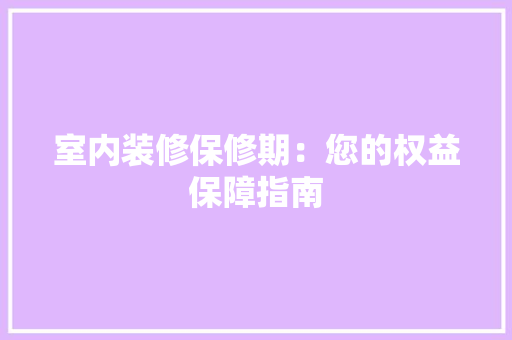 室内装修保修期：您的权益保障指南