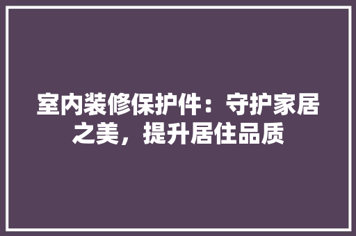 室内装修保护件：守护家居之美，提升居住品质 现代风格装饰
