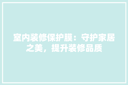 室内装修保护膜：守护家居之美，提升装修品质 现代风格装饰