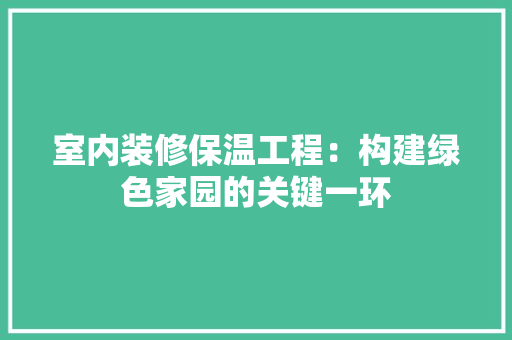 室内装修保温工程：构建绿色家园的关键一环 现代风格装饰