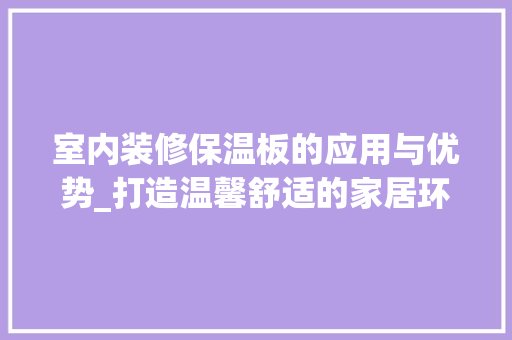 室内装修保温板的应用与优势_打造温馨舒适的家居环境 现代风格装饰
