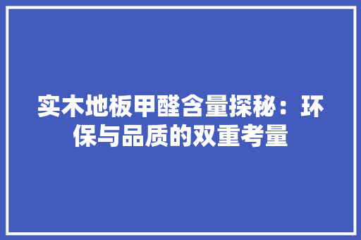 实木地板甲醛含量探秘：环保与品质的双重考量 现代风格装饰