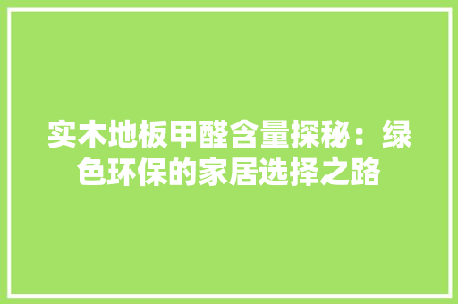 实木地板甲醛含量探秘：绿色环保的家居选择之路 现代风格装饰