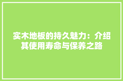 实木地板的持久魅力：介绍其使用寿命与保养之路 现代风格装饰