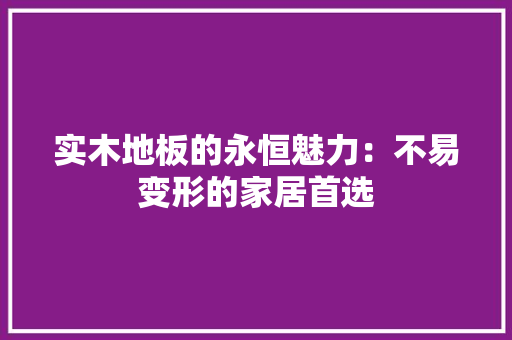 实木地板的永恒魅力：不易变形的家居首选 现代风格装饰