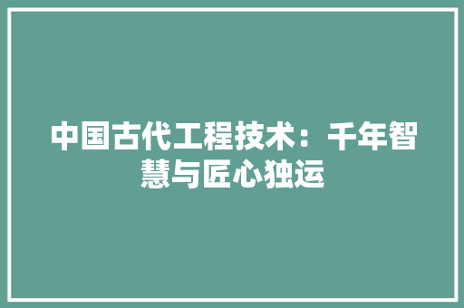 中国古代工程技术：千年智慧与匠心独运 家居装修