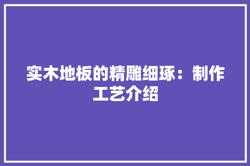 实木地板的精雕细琢：制作工艺介绍 现代风格装饰