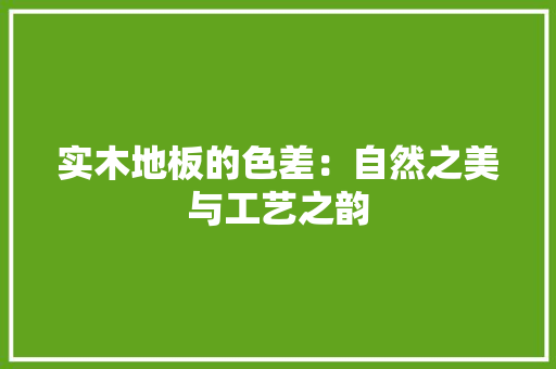 实木地板的色差：自然之美与工艺之韵 现代风格装饰