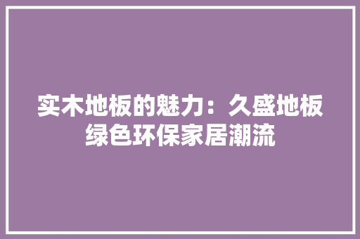 实木地板的魅力：久盛地板绿色环保家居潮流