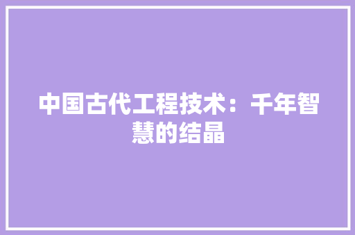 中国古代工程技术：千年智慧的结晶 家居装修