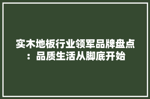 实木地板行业领军品牌盘点：品质生活从脚底开始 现代风格装饰