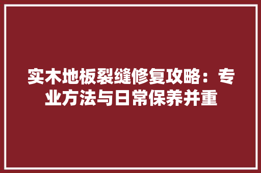 实木地板裂缝修复攻略：专业方法与日常保养并重 现代风格装饰